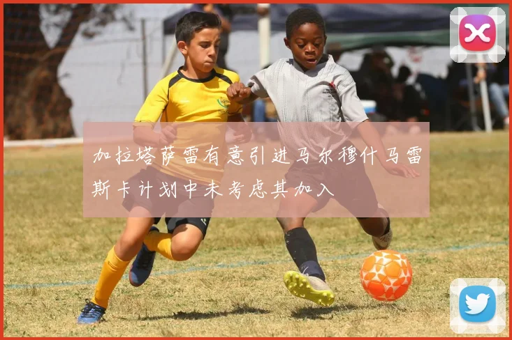 加拉塔萨雷有意引进马尔穆什马雷斯卡计划中未考虑其加入