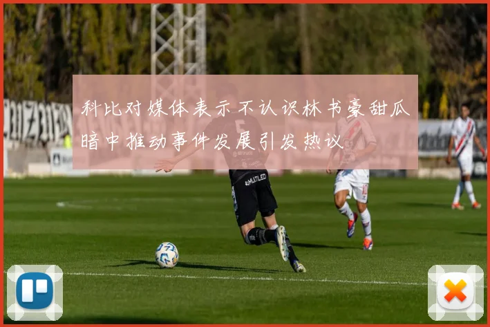 科比对媒体表示不认识林书豪甜瓜暗中推动事件发展引发热议