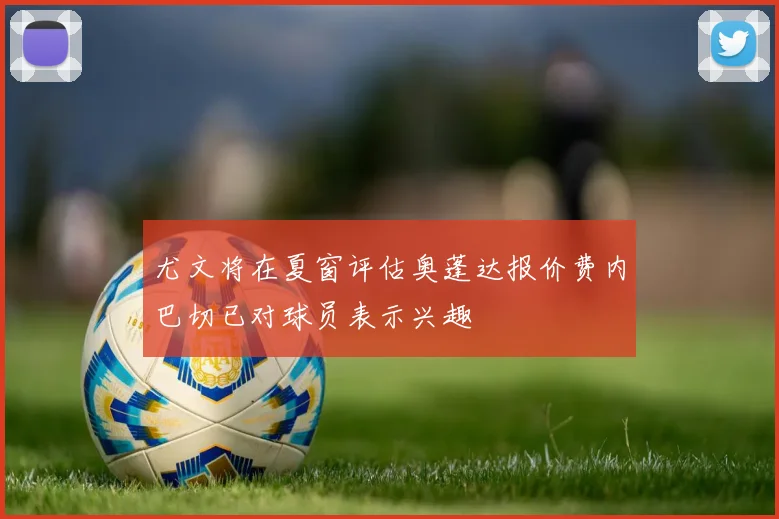 尤文将在夏窗评估奥蓬达报价费内巴切已对球员表示兴趣