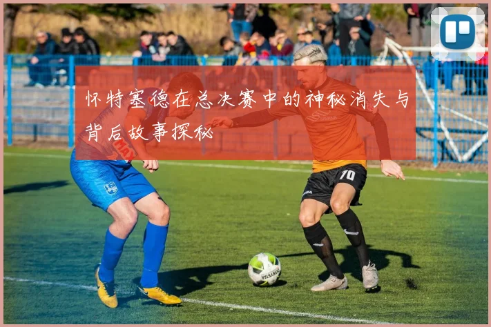 怀特塞德在总决赛中的神秘消失与背后故事探秘