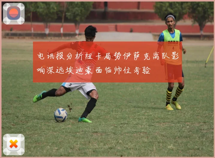 电讯报分析纽卡局势伊萨克离队影响深远埃迪豪面临帅位考验