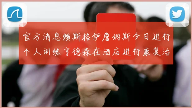 官方消息赖斯格伊詹姆斯今日进行个人训练亨德森在酒店进行康复治疗