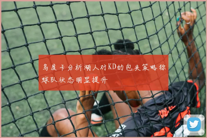 乌度卡分析湖人对KD的包夹策略称球队状态明显提升