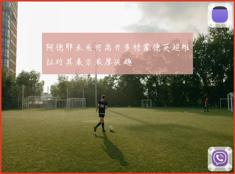 阿德耶米或将离开多特蒙德英超维拉对其表示浓厚兴趣