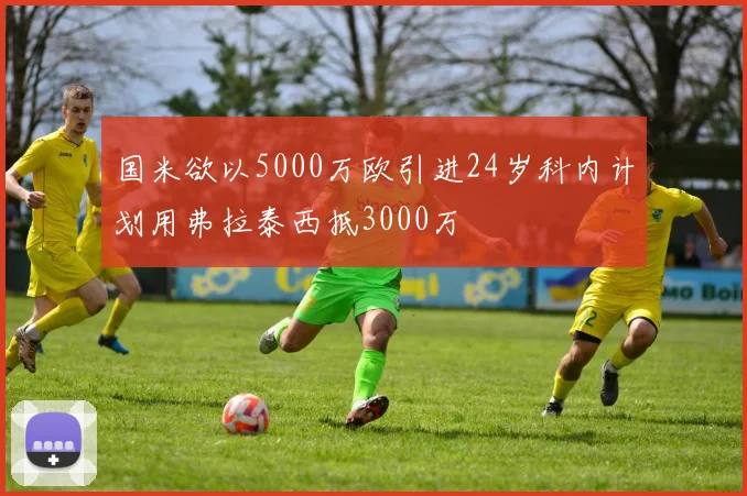 国米欲以5000万欧引进24岁科内计划用弗拉泰西抵3000万