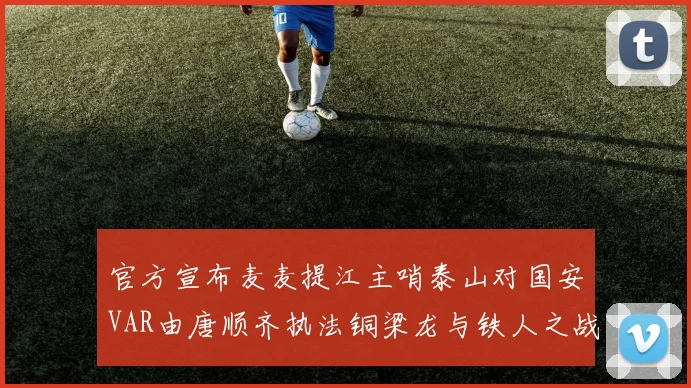 官方宣布麦麦提江主哨泰山对国安VAR由唐顺齐执法铜梁龙与铁人之战