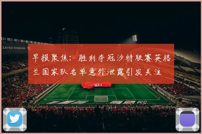 早报聚焦：胜利夺冠沙特联赛英格兰国家队名单意外泄露引发关注