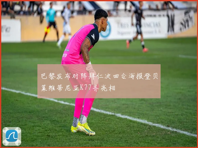巴黎发布对阵拜仁次回合海报登贝莱维蒂尼亚K77齐亮相