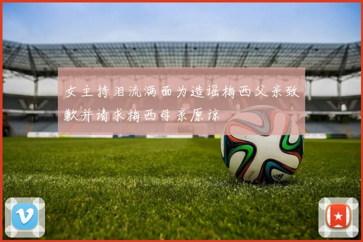 女主持泪流满面为造谣梅西父亲致歉并请求梅西母亲原谅
