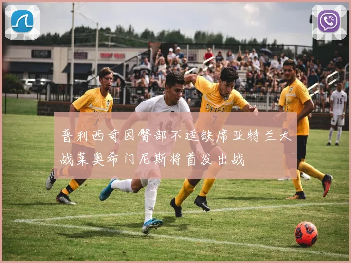 普利西奇因臀部不适缺席亚特兰大战莱奥希门尼斯将首发出战