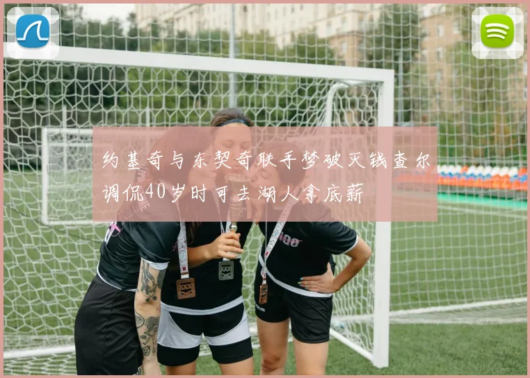 约基奇与东契奇联手梦破灭钱查尔调侃40岁时可去湖人拿底薪