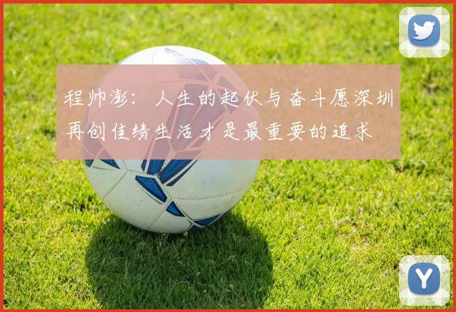 程帅澎：人生的起伏与奋斗愿深圳再创佳绩生活才是最重要的追求