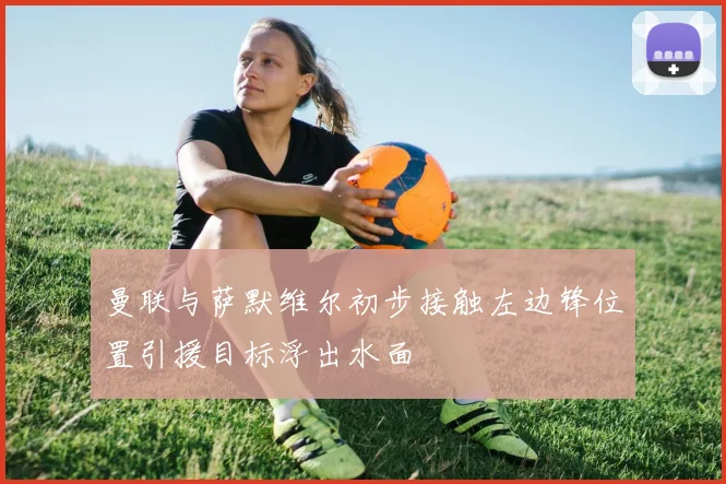 曼联与萨默维尔初步接触左边锋位置引援目标浮出水面