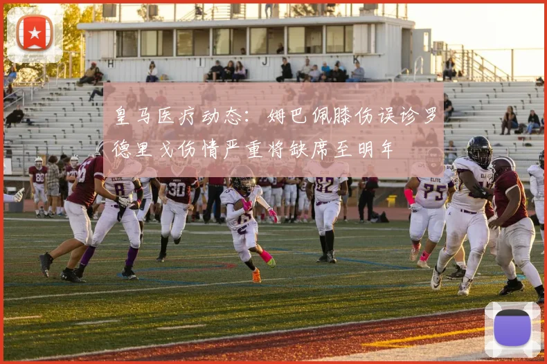 皇马医疗动态：姆巴佩膝伤误诊罗德里戈伤情严重将缺席至明年