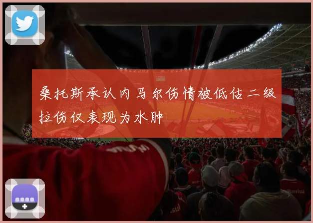 桑托斯承认内马尔伤情被低估二级拉伤仅表现为水肿