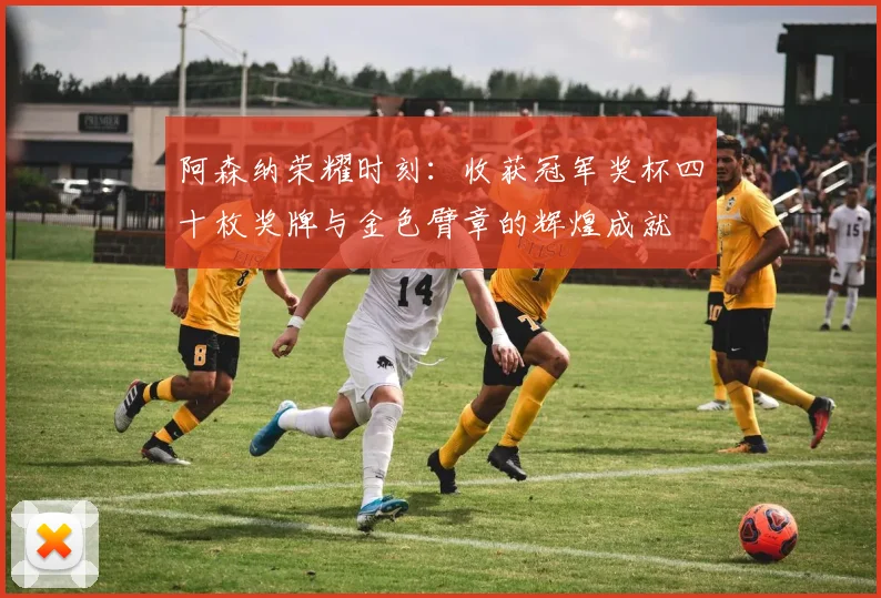 阿森纳荣耀时刻：收获冠军奖杯四十枚奖牌与金色臂章的辉煌成就