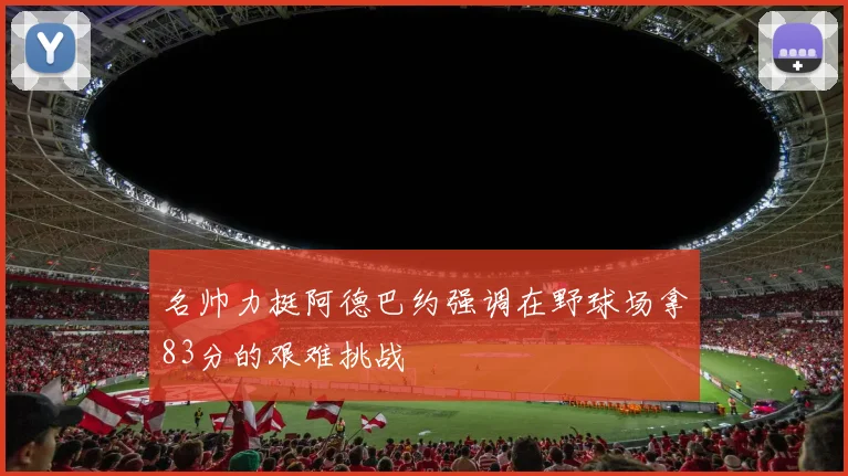 名帅力挺阿德巴约强调在野球场拿83分的艰难挑战