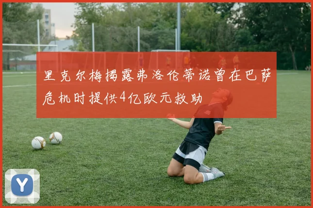 里克尔梅揭露弗洛伦蒂诺曾在巴萨危机时提供4亿欧元救助