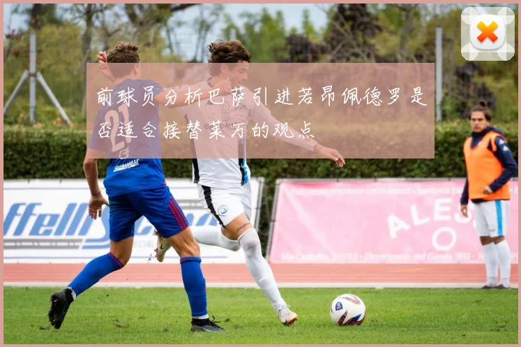 前球员分析巴萨引进若昂佩德罗是否适合接替莱万的观点