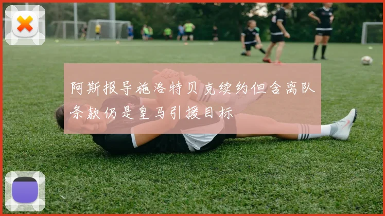 阿斯报导施洛特贝克续约但含离队条款仍是皇马引援目标