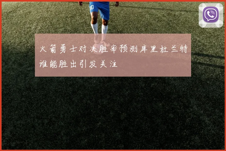 火箭勇士对决胜率预测库里杜兰特谁能胜出引发关注