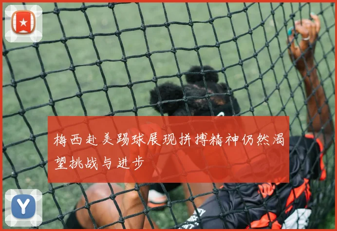 梅西赴美踢球展现拼搏精神仍然渴望挑战与进步