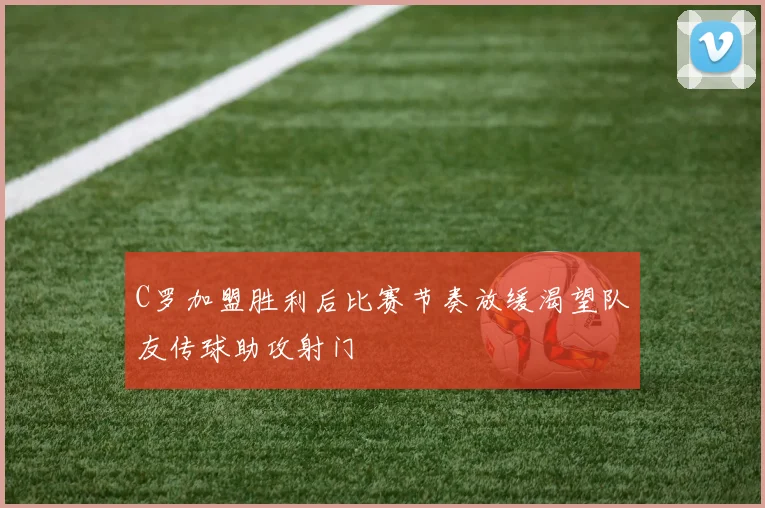 C罗加盟胜利后比赛节奏放缓渴望队友传球助攻射门